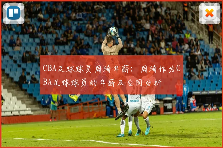 CBA足球球员周琦年薪：周琦作为CBA足球球员的年薪及合同分析