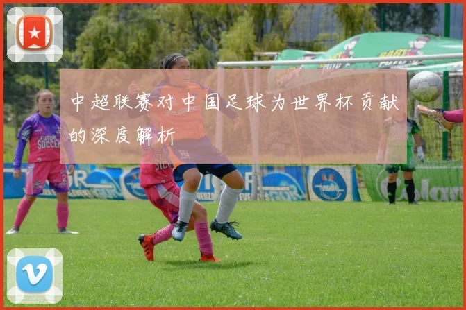 中超联赛对中国足球为世界杯贡献的深度解析
